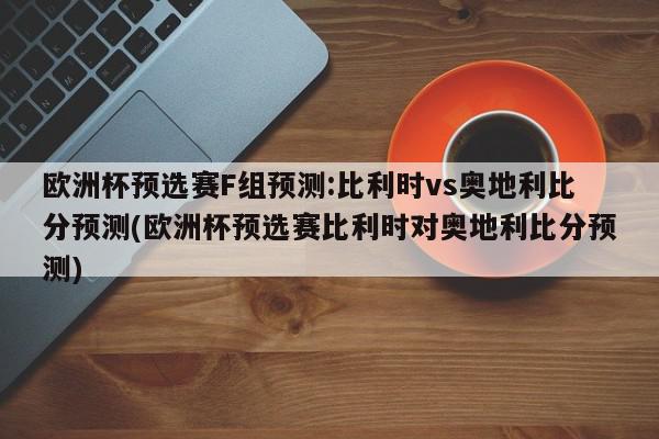 欧洲杯预选赛F组预测:比利时vs奥地利比分预测(欧洲杯预选赛比利时对奥地利比分预测)