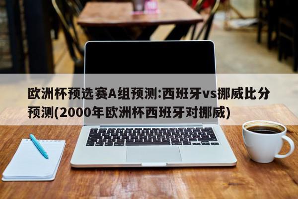 欧洲杯预选赛A组预测:西班牙vs挪威比分预测(2000年欧洲杯西班牙对挪威)