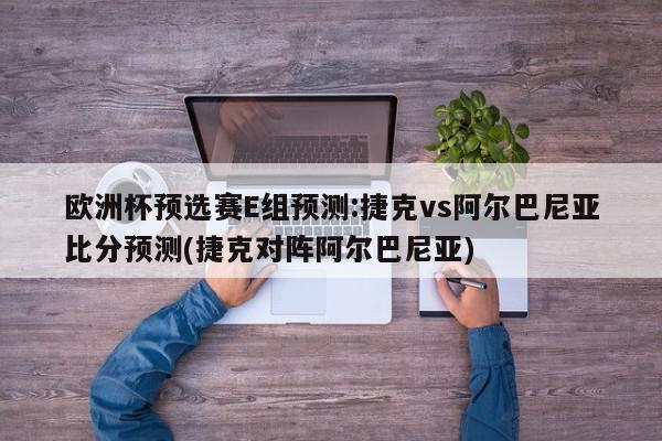 欧洲杯预选赛E组预测:捷克vs阿尔巴尼亚比分预测(捷克对阵阿尔巴尼亚)