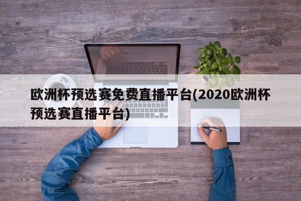 欧洲杯预选赛免费直播平台(2020欧洲杯预选赛直播平台)