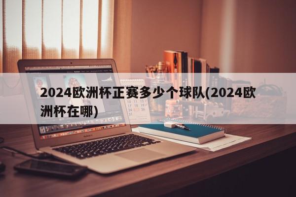 2024欧洲杯正赛多少个球队(2024欧洲杯在哪)