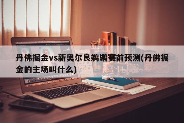 丹佛掘金vs新奥尔良鹈鹕赛前预测(丹佛掘金的主场叫什么)