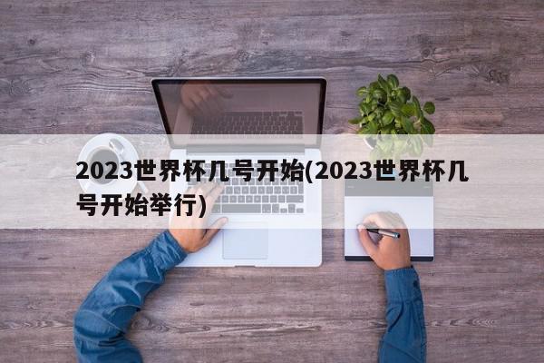 2023世界杯几号开始(2023世界杯几号开始举行)