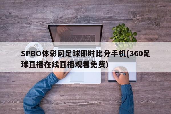 SPBO体彩网足球即时比分手机(360足球直播在线直播观看免费)