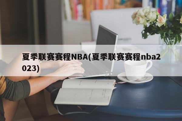 夏季联赛赛程NBA(夏季联赛赛程nba2023)