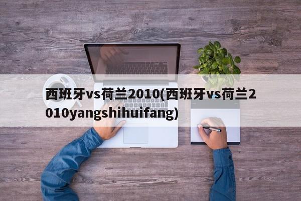 西班牙vs荷兰2010(西班牙vs荷兰2010yangshihuifang)