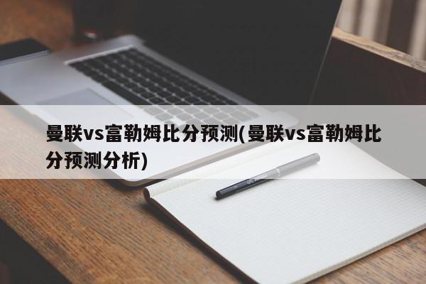 曼联vs富勒姆比分预测(曼联vs富勒姆比分预测分析)