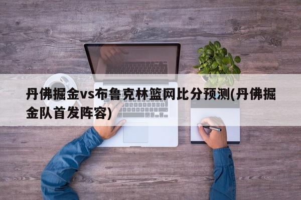 丹佛掘金vs布鲁克林篮网比分预测(丹佛掘金队首发阵容)