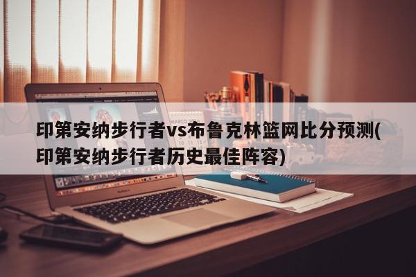 印第安纳步行者vs布鲁克林篮网比分预测(印第安纳步行者历史最佳阵容)