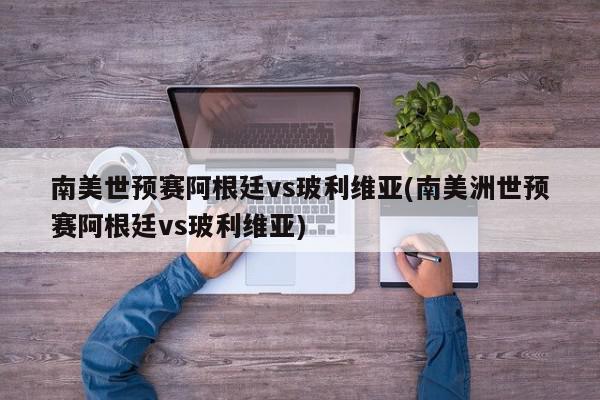 南美世预赛阿根廷vs玻利维亚(南美洲世预赛阿根廷vs玻利维亚)