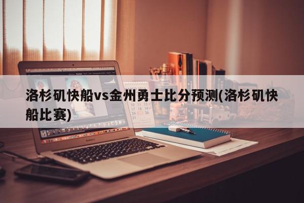 洛杉矶快船vs金州勇士比分预测(洛杉矶快船比赛)