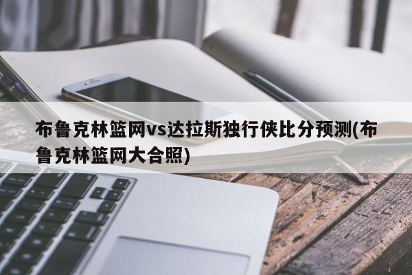 布鲁克林篮网vs达拉斯独行侠比分预测(布鲁克林篮网大合照)