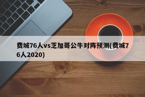 费城76人vs芝加哥公牛对阵预测(费城76人2020)