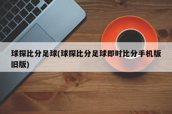 球探比分足球(球探比分足球即时比分手机版旧版)