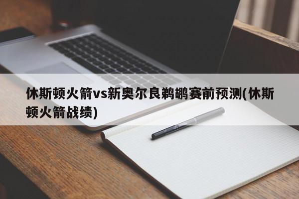 休斯顿火箭vs新奥尔良鹈鹕赛前预测(休斯顿火箭战绩)