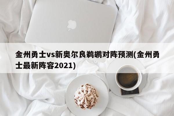 金州勇士vs新奥尔良鹈鹕对阵预测(金州勇士最新阵容2021)