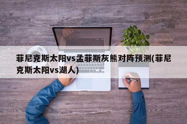 菲尼克斯太阳vs孟菲斯灰熊对阵预测(菲尼克斯太阳vs湖人)