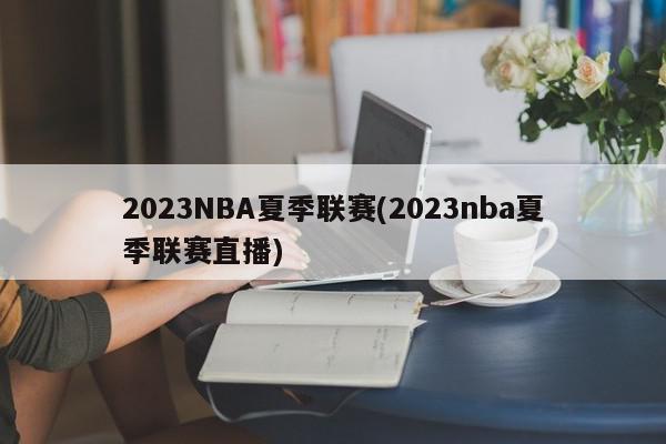 2023NBA夏季联赛(2023nba夏季联赛直播)