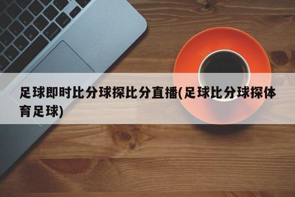 足球即时比分球探比分直播(足球比分球探体育足球)