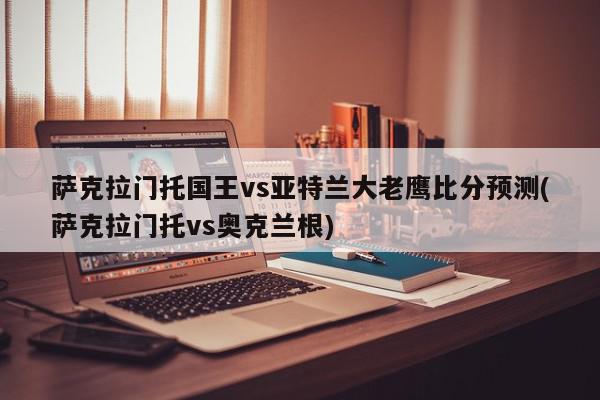 萨克拉门托国王vs亚特兰大老鹰比分预测(萨克拉门托vs奥克兰根)