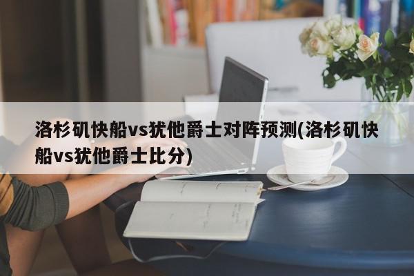 洛杉矶快船vs犹他爵士对阵预测(洛杉矶快船vs犹他爵士比分)