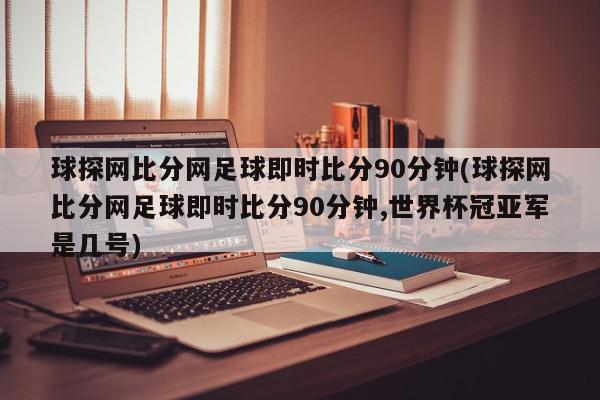 球探网比分网足球即时比分90分钟(球探网比分网足球即时比分90分钟,世界杯冠亚军是几号)