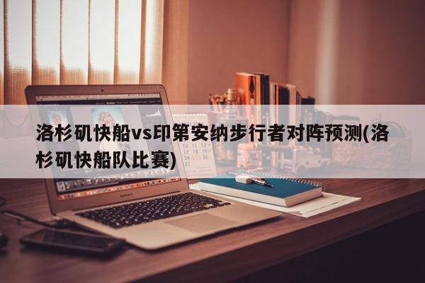 洛杉矶快船vs印第安纳步行者对阵预测(洛杉矶快船队比赛)