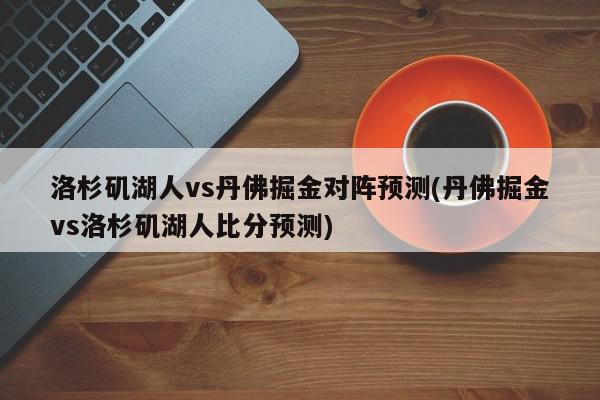 洛杉矶湖人vs丹佛掘金对阵预测(丹佛掘金vs洛杉矶湖人比分预测)