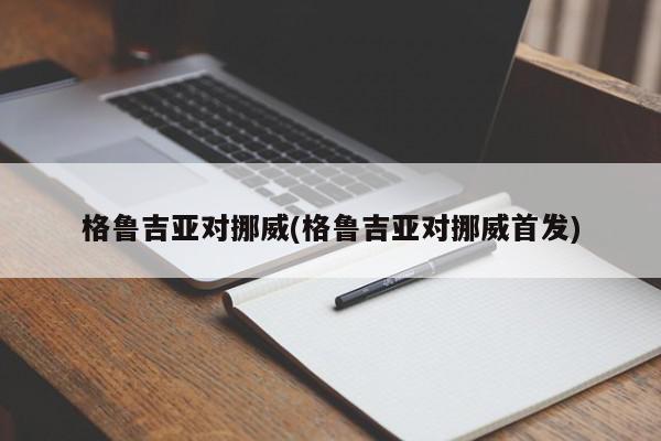 格鲁吉亚对挪威(格鲁吉亚对挪威首发)