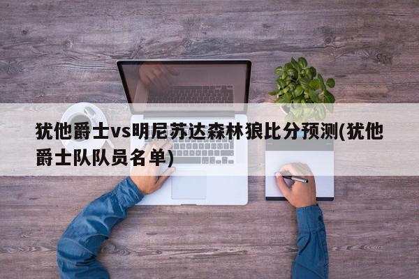 犹他爵士vs明尼苏达森林狼比分预测(犹他爵士队队员名单)