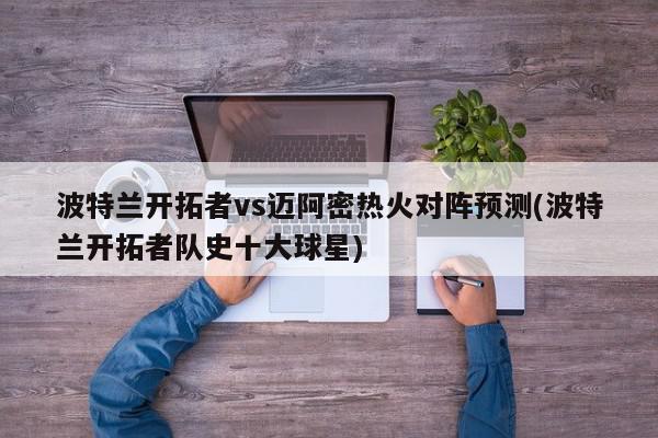 波特兰开拓者vs迈阿密热火对阵预测(波特兰开拓者队史十大球星)