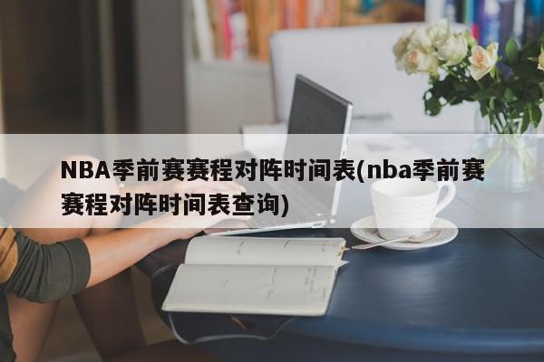 NBA季前赛赛程对阵时间表(nba季前赛赛程对阵时间表查询)