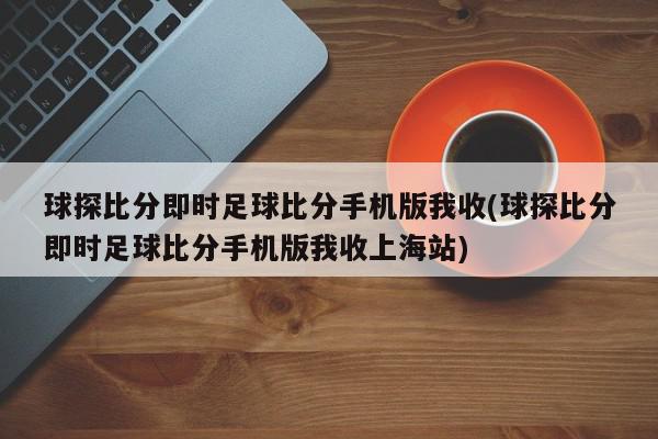 球探比分即时足球比分手机版我收(球探比分即时足球比分手机版我收上海站)