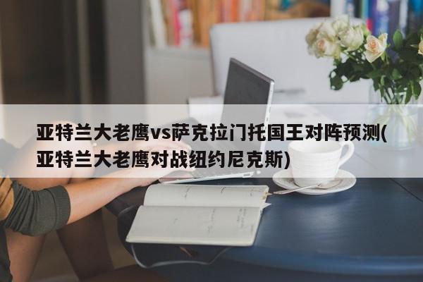 亚特兰大老鹰vs萨克拉门托国王对阵预测(亚特兰大老鹰对战纽约尼克斯)