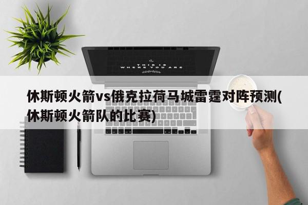 休斯顿火箭vs俄克拉荷马城雷霆对阵预测(休斯顿火箭队的比赛)