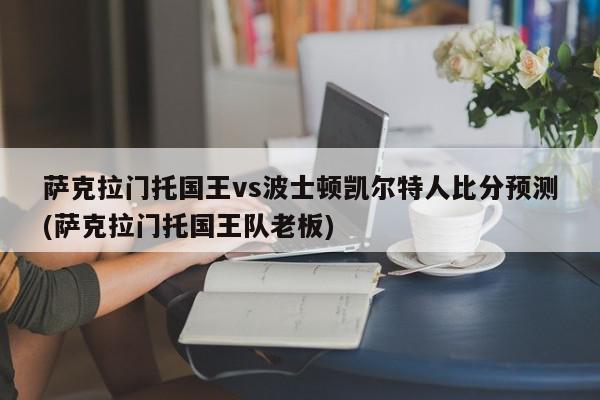 萨克拉门托国王vs波士顿凯尔特人比分预测(萨克拉门托国王队老板)