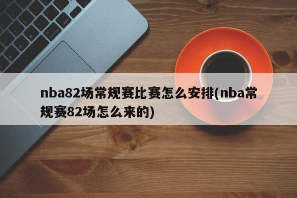 nba82场常规赛比赛怎么安排(nba常规赛82场怎么来的)