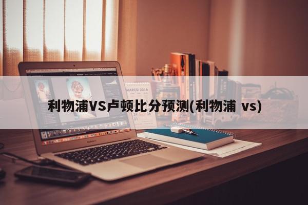 利物浦VS卢顿比分预测(利物浦 vs)