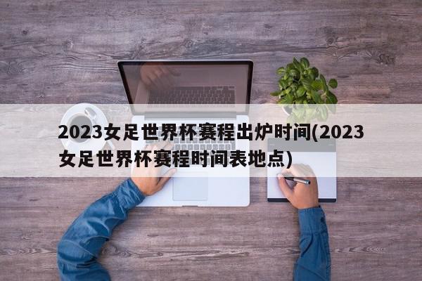 2023女足世界杯赛程出炉时间(2023女足世界杯赛程时间表地点)