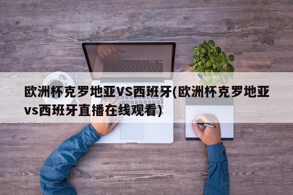 欧洲杯克罗地亚VS西班牙(欧洲杯克罗地亚vs西班牙直播在线观看)