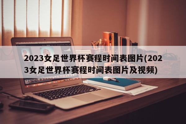 2023女足世界杯赛程时间表图片(2023女足世界杯赛程时间表图片及视频)