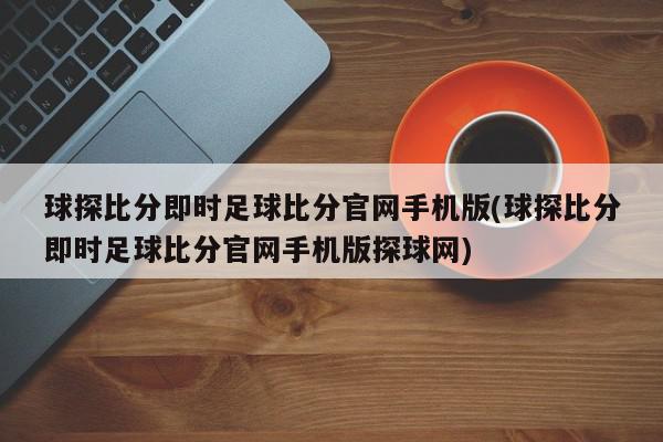 球探比分即时足球比分官网手机版(球探比分即时足球比分官网手机版探球网)