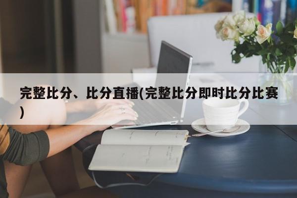 完整比分、比分直播(完整比分即时比分比赛)