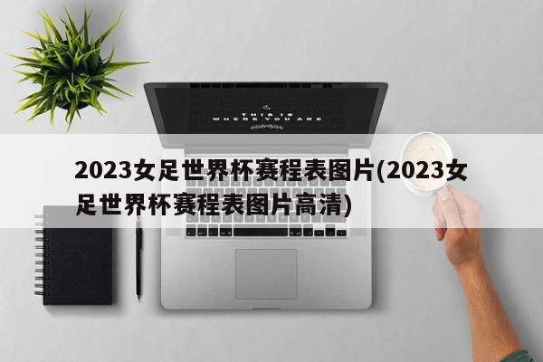 2023女足世界杯赛程表图片(2023女足世界杯赛程表图片高清)