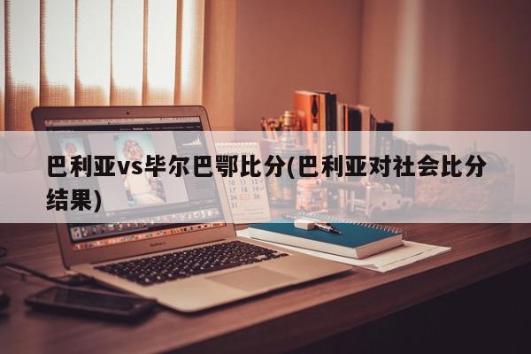 巴利亚vs毕尔巴鄂比分(巴利亚对社会比分结果)