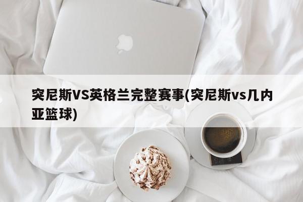 突尼斯VS英格兰完整赛事(突尼斯vs几内亚篮球)