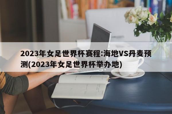 2023年女足世界杯赛程:海地VS丹麦预测(2023年女足世界杯举办地)