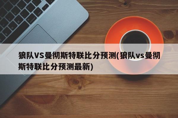 狼队VS曼彻斯特联比分预测(狼队vs曼彻斯特联比分预测最新)