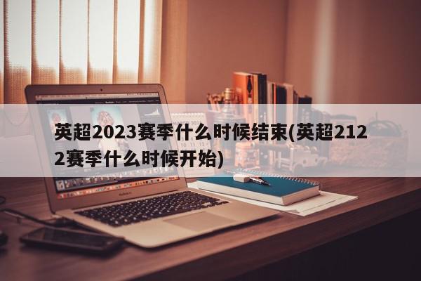 英超2023赛季什么时候结束(英超2122赛季什么时候开始)