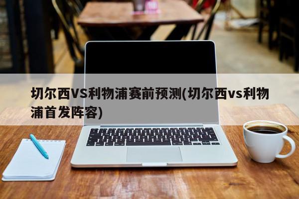 切尔西VS利物浦赛前预测(切尔西vs利物浦首发阵容)